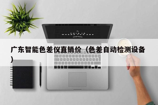 廣東智能色差儀直銷價(jià)（色差自動檢測設(shè)備 ）